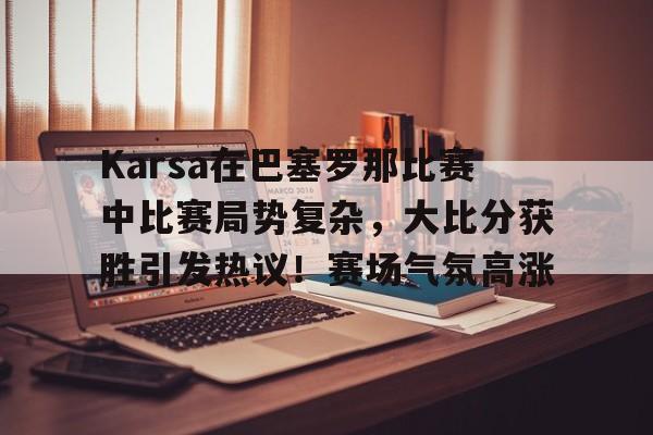 九游娱乐-关于Karsa在巴塞罗那比赛中比赛局势复杂，大比分获胜引发热议！赛场气氛高涨的信息