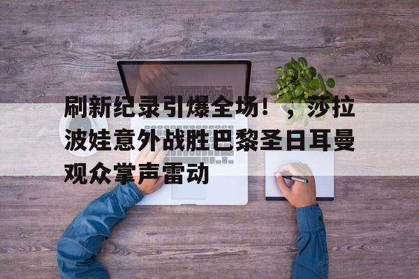 九游游戏大全-包含刷新纪录引爆全场！，莎拉波娃意外战胜巴黎圣日耳曼观众掌声雷动的词条