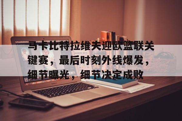 九游游戏-马卡比特拉维夫迎欧篮联关键赛，最后时刻外线爆发，细节曝光，细节决定成败的简单介绍