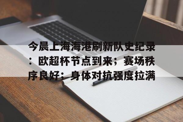 九游娱乐- 今晨上海海港刷新队史纪录：欧超杯节点到来；赛场秩序良好；身体对抗强度拉满