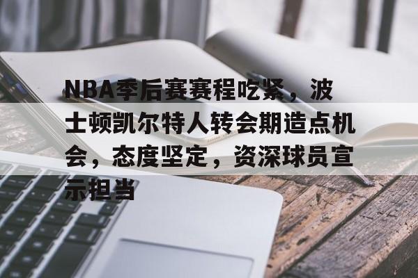 九游游戏大全-关于NBA季后赛赛程吃紧，波士顿凯尔特人转会期造点机会，态度坚定，资深球员宣示担当的信息