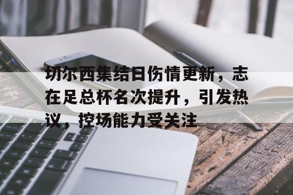 九游体育-切尔西集结日伤情更新，志在足总杯名次提升，引发热议，控场能力受关注的简单介绍